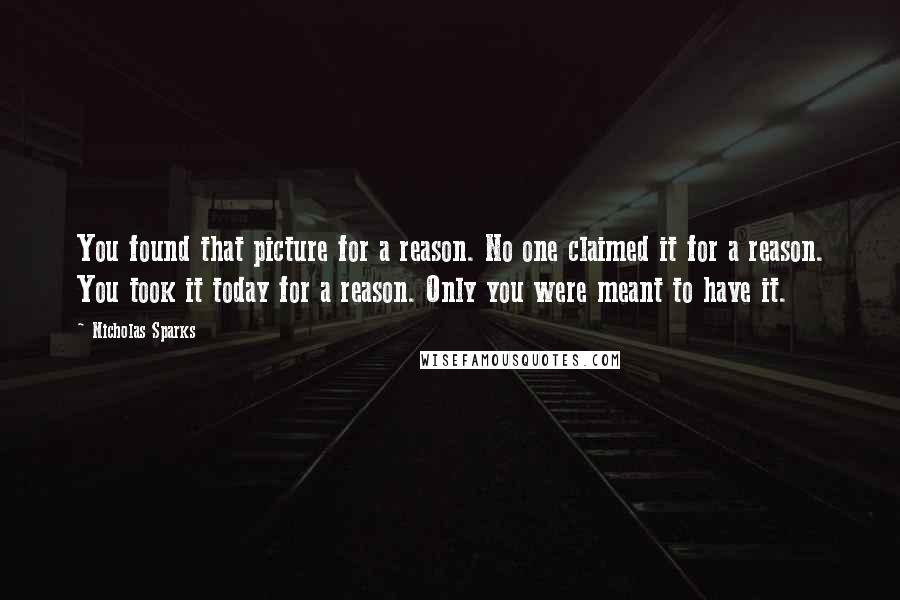 Nicholas Sparks Quotes: You found that picture for a reason. No one claimed it for a reason. You took it today for a reason. Only you were meant to have it.