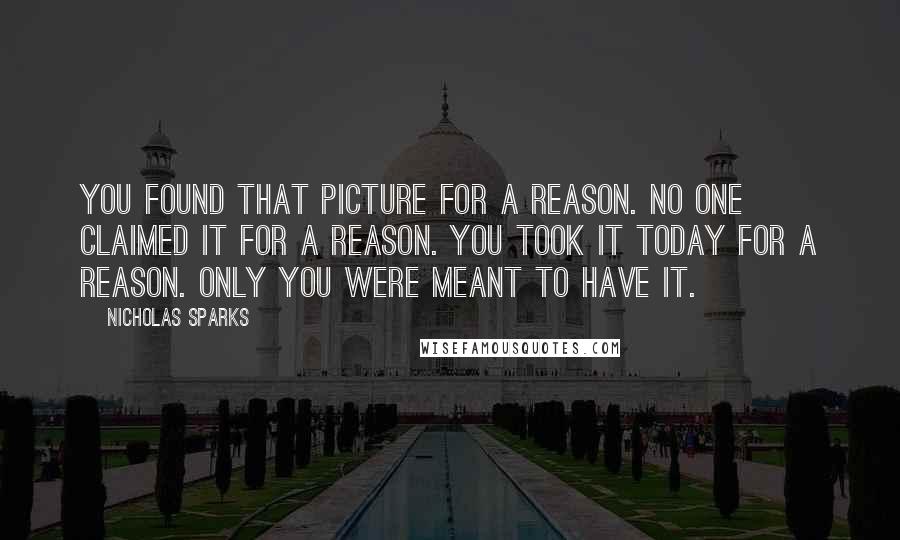 Nicholas Sparks Quotes: You found that picture for a reason. No one claimed it for a reason. You took it today for a reason. Only you were meant to have it.
