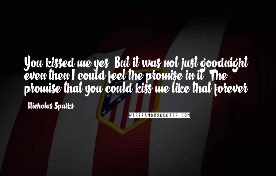 Nicholas Sparks Quotes: You kissed me yes, But it was not just goodnight even then I could feel the promise in it. The promise that you could kiss me like that forever.