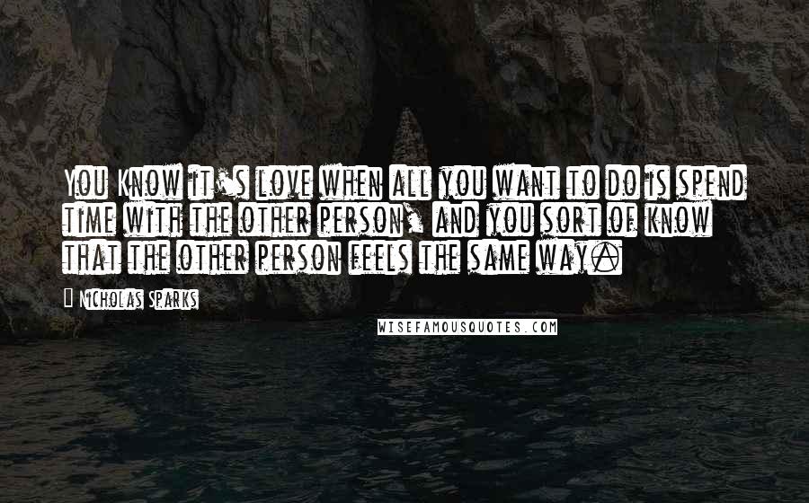 Nicholas Sparks Quotes: You Know it's love when all you want to do is spend time with the other person, and you sort of know that the other person feels the same way.