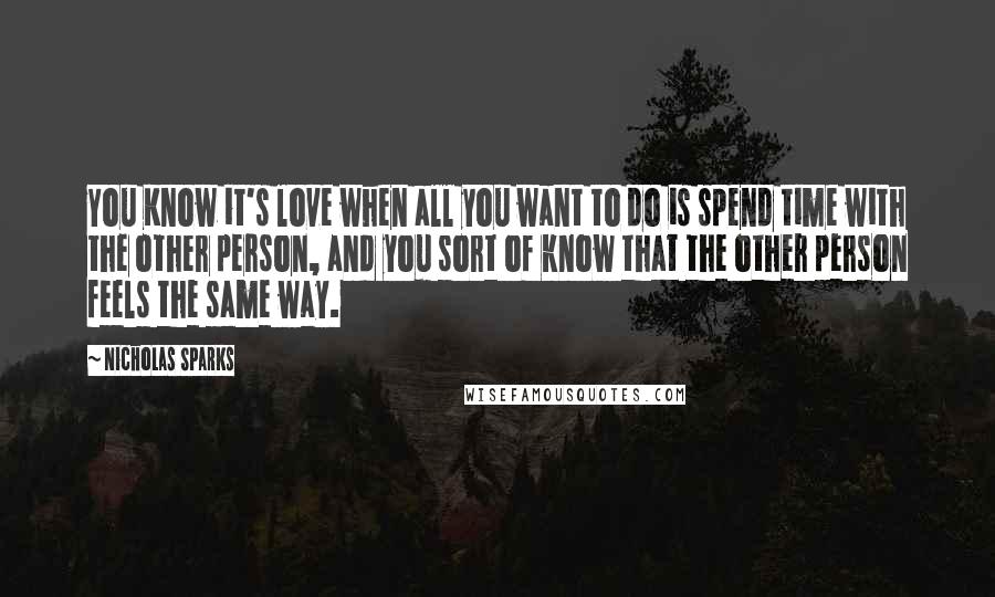 Nicholas Sparks Quotes: You Know it's love when all you want to do is spend time with the other person, and you sort of know that the other person feels the same way.
