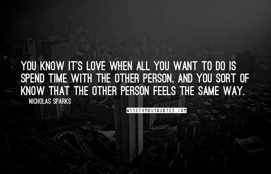 Nicholas Sparks Quotes: You Know it's love when all you want to do is spend time with the other person, and you sort of know that the other person feels the same way.