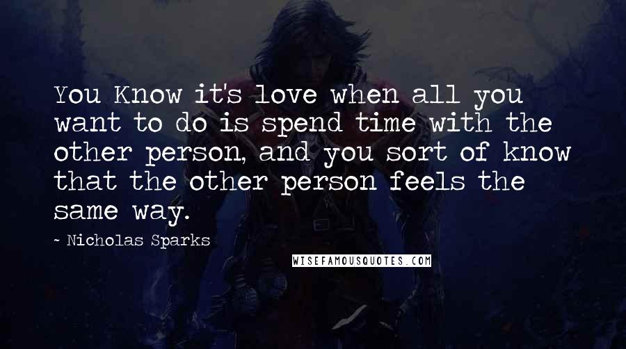 Nicholas Sparks Quotes: You Know it's love when all you want to do is spend time with the other person, and you sort of know that the other person feels the same way.