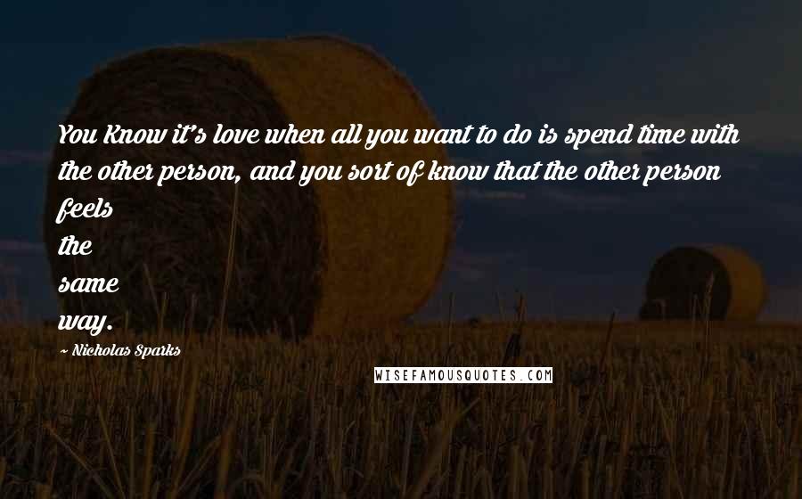 Nicholas Sparks Quotes: You Know it's love when all you want to do is spend time with the other person, and you sort of know that the other person feels the same way.