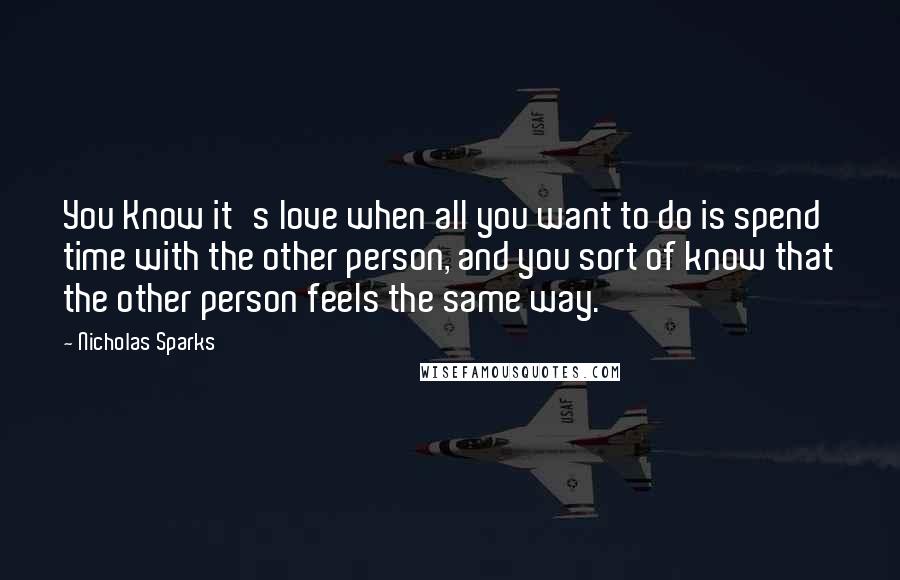 Nicholas Sparks Quotes: You Know it's love when all you want to do is spend time with the other person, and you sort of know that the other person feels the same way.
