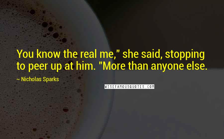 Nicholas Sparks Quotes: You know the real me," she said, stopping to peer up at him. "More than anyone else.