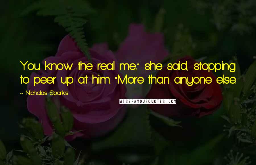 Nicholas Sparks Quotes: You know the real me," she said, stopping to peer up at him. "More than anyone else.