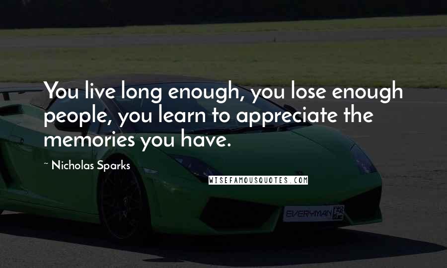 Nicholas Sparks Quotes: You live long enough, you lose enough people, you learn to appreciate the memories you have.