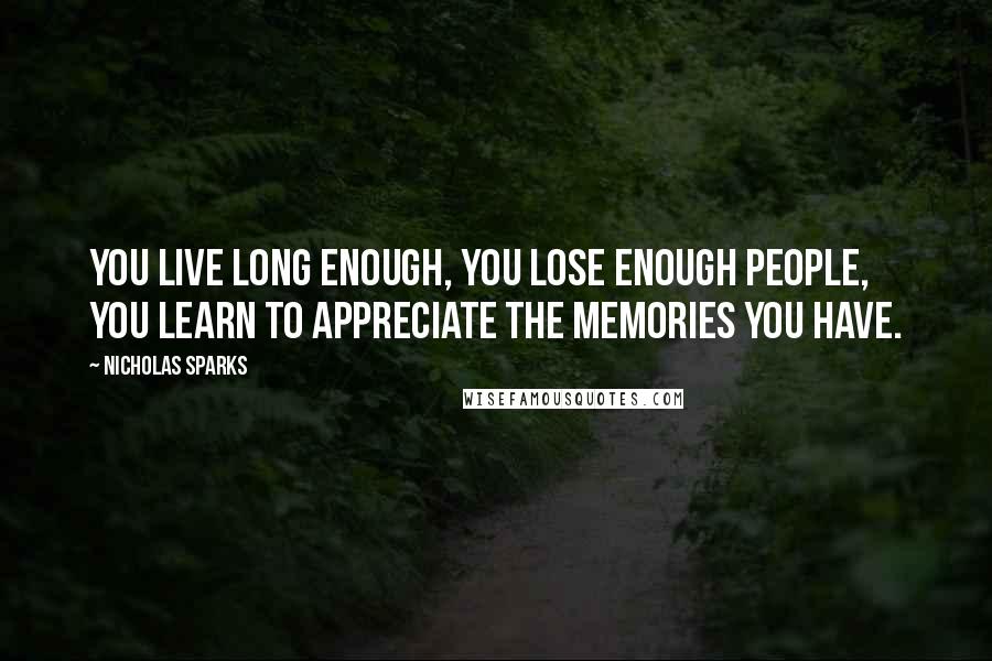 Nicholas Sparks Quotes: You live long enough, you lose enough people, you learn to appreciate the memories you have.