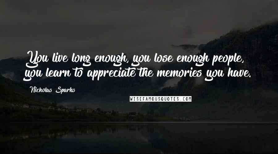 Nicholas Sparks Quotes: You live long enough, you lose enough people, you learn to appreciate the memories you have.