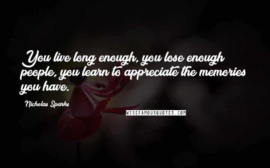 Nicholas Sparks Quotes: You live long enough, you lose enough people, you learn to appreciate the memories you have.
