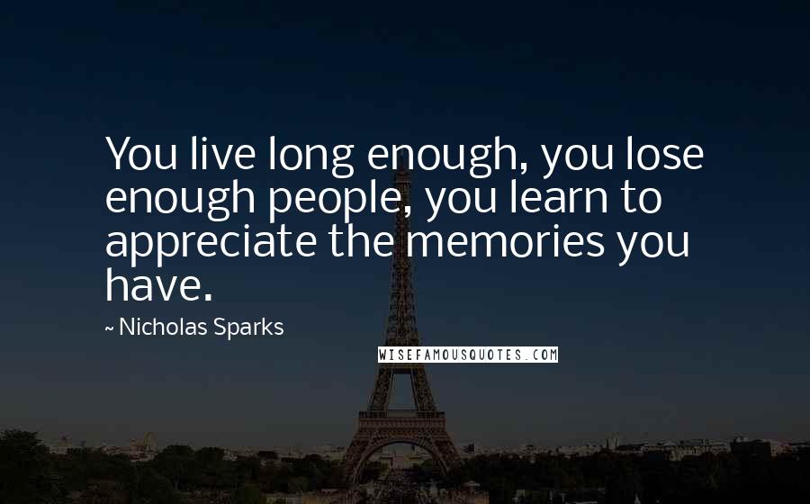 Nicholas Sparks Quotes: You live long enough, you lose enough people, you learn to appreciate the memories you have.