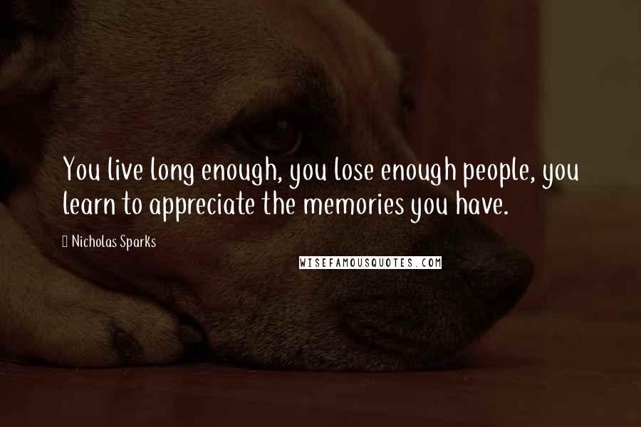 Nicholas Sparks Quotes: You live long enough, you lose enough people, you learn to appreciate the memories you have.