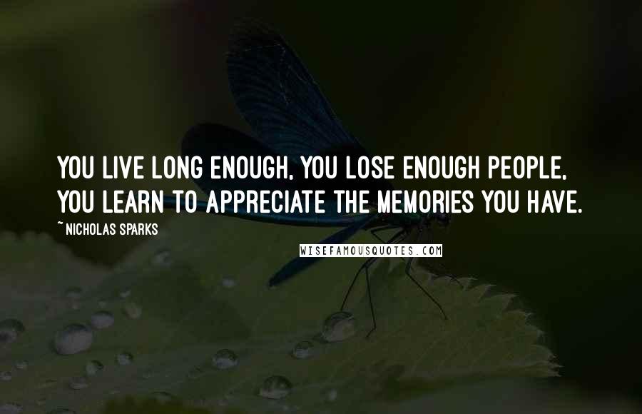 Nicholas Sparks Quotes: You live long enough, you lose enough people, you learn to appreciate the memories you have.