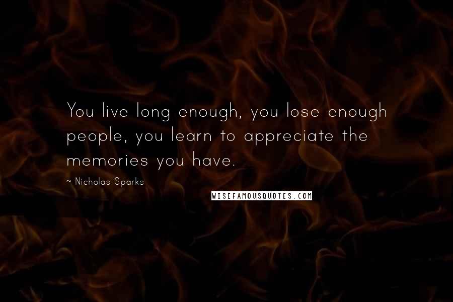 Nicholas Sparks Quotes: You live long enough, you lose enough people, you learn to appreciate the memories you have.