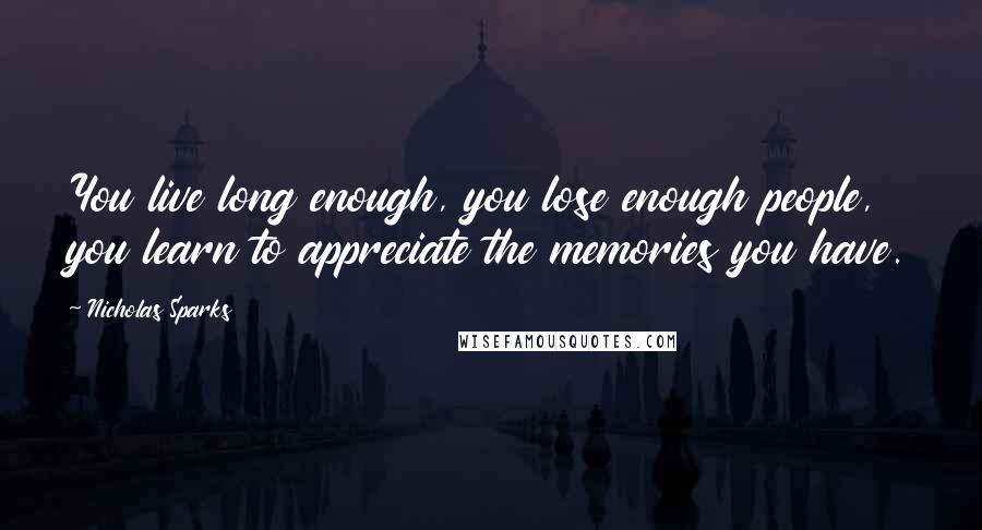 Nicholas Sparks Quotes: You live long enough, you lose enough people, you learn to appreciate the memories you have.