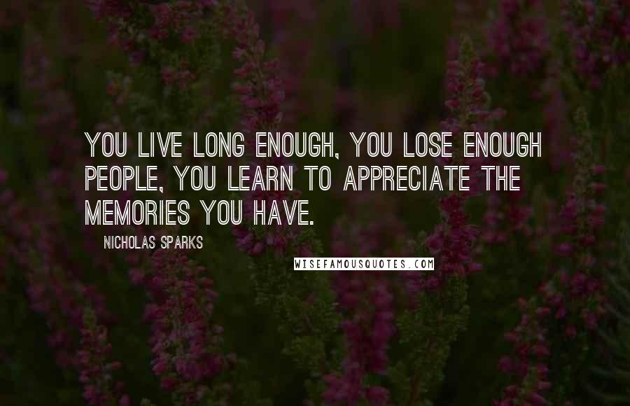 Nicholas Sparks Quotes: You live long enough, you lose enough people, you learn to appreciate the memories you have.