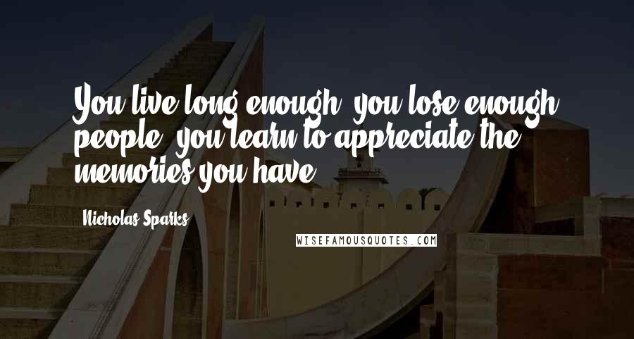 Nicholas Sparks Quotes: You live long enough, you lose enough people, you learn to appreciate the memories you have.