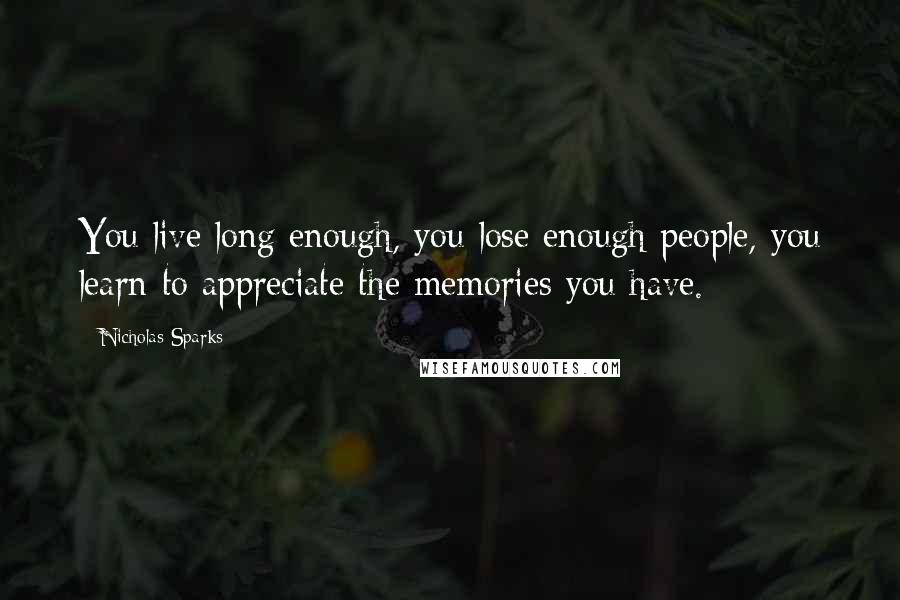 Nicholas Sparks Quotes: You live long enough, you lose enough people, you learn to appreciate the memories you have.