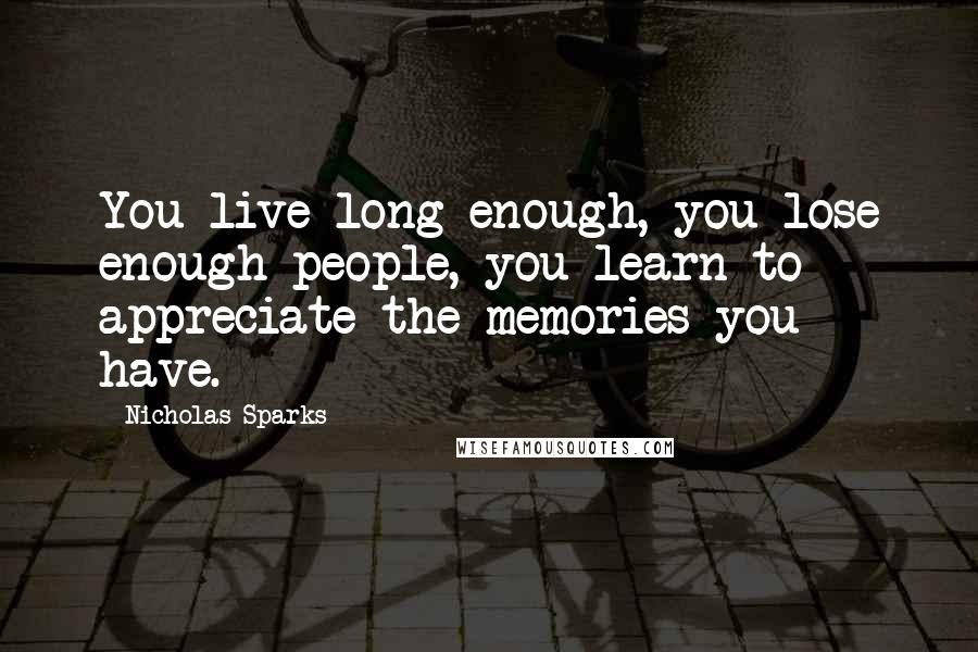 Nicholas Sparks Quotes: You live long enough, you lose enough people, you learn to appreciate the memories you have.