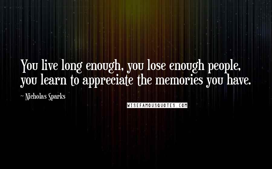 Nicholas Sparks Quotes: You live long enough, you lose enough people, you learn to appreciate the memories you have.