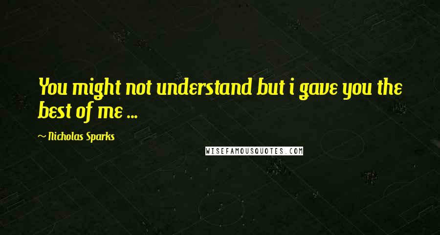 Nicholas Sparks Quotes: You might not understand but i gave you the best of me ...