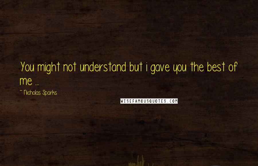 Nicholas Sparks Quotes: You might not understand but i gave you the best of me ...