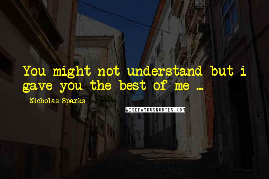 Nicholas Sparks Quotes: You might not understand but i gave you the best of me ...