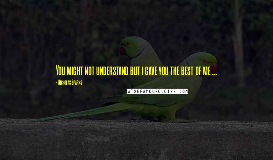 Nicholas Sparks Quotes: You might not understand but i gave you the best of me ...