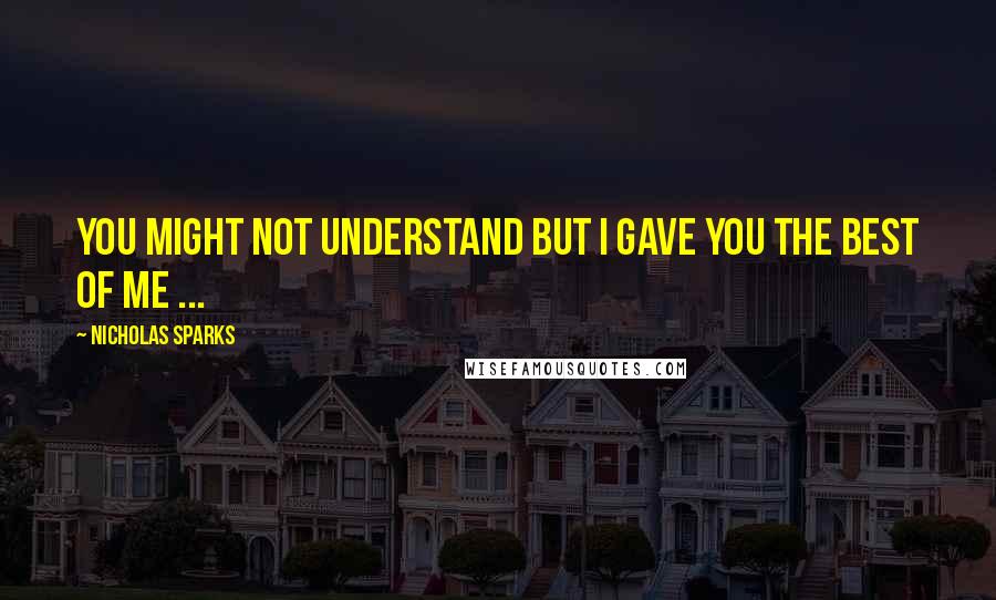 Nicholas Sparks Quotes: You might not understand but i gave you the best of me ...