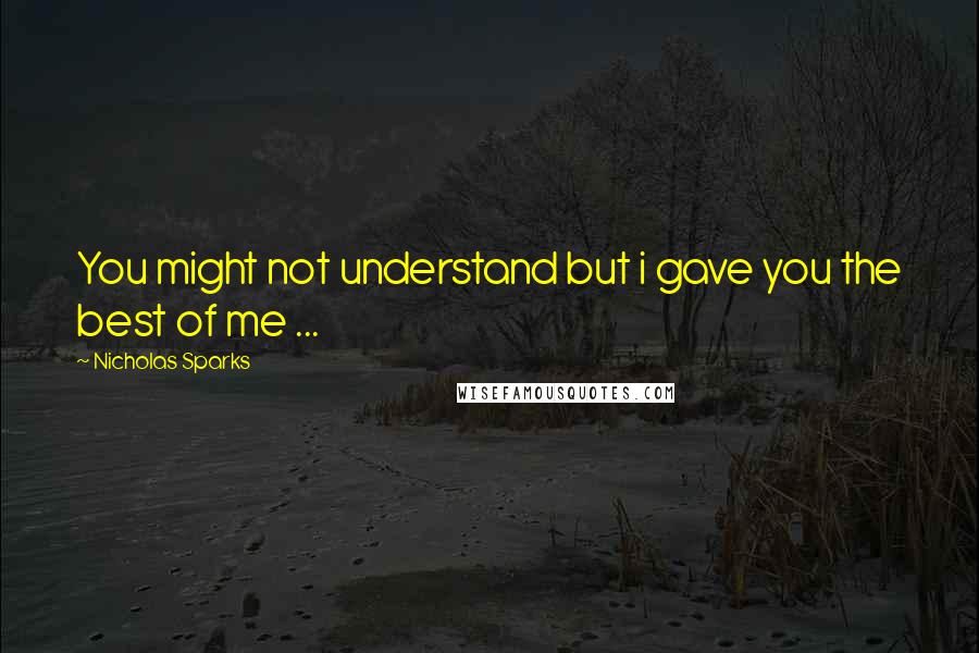 Nicholas Sparks Quotes: You might not understand but i gave you the best of me ...