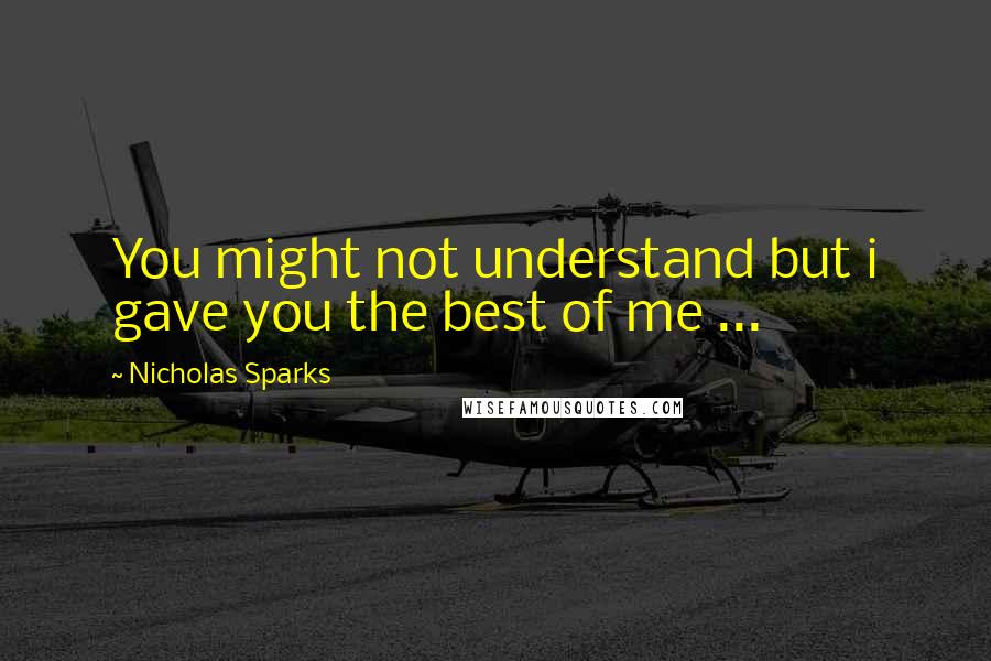 Nicholas Sparks Quotes: You might not understand but i gave you the best of me ...