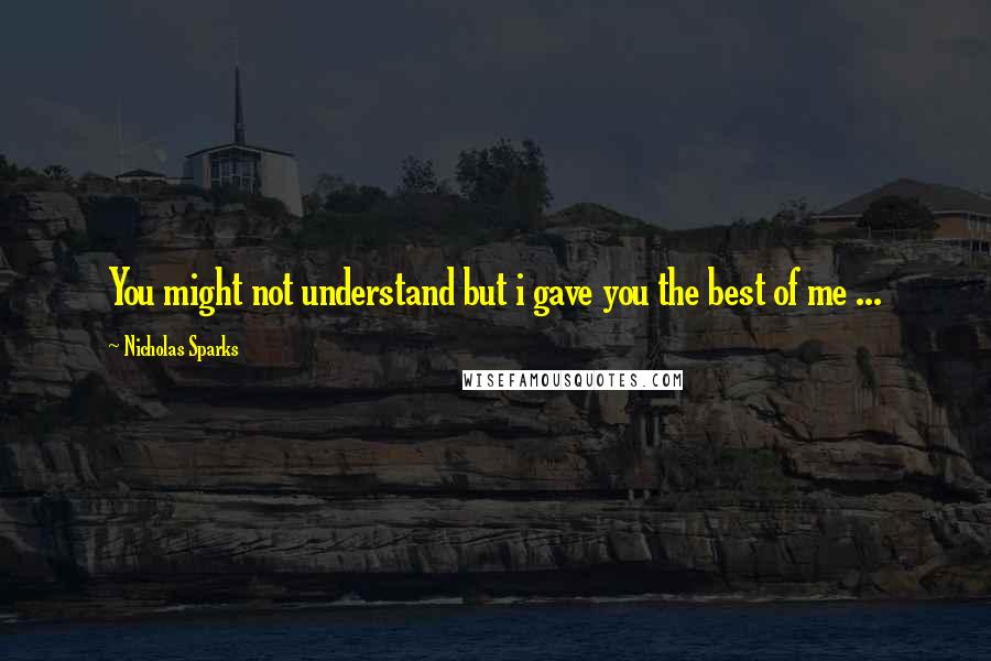 Nicholas Sparks Quotes: You might not understand but i gave you the best of me ...