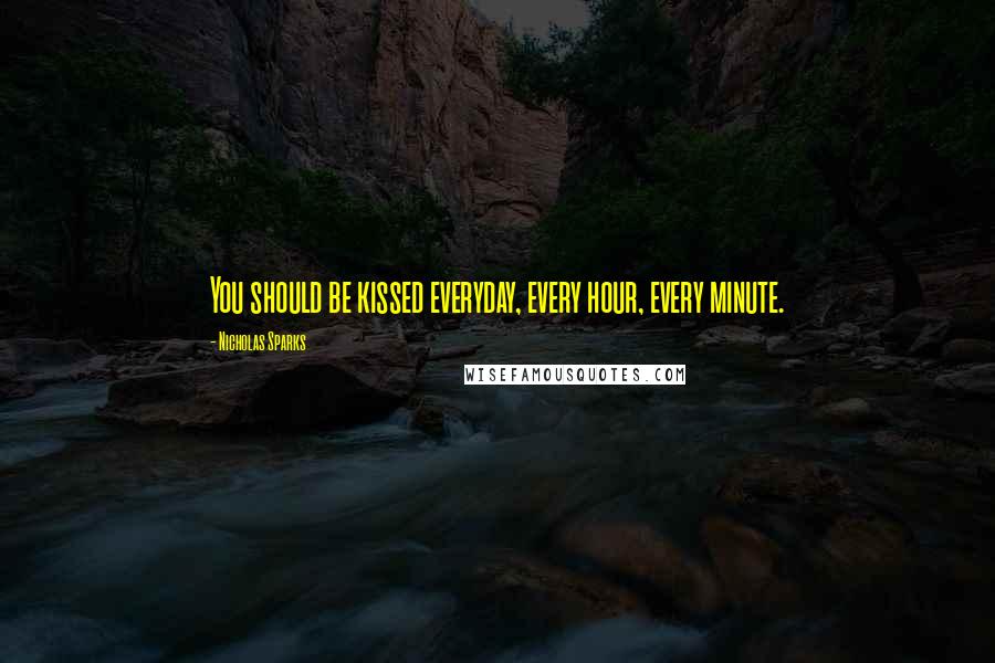 Nicholas Sparks Quotes: You should be kissed everyday, every hour, every minute.