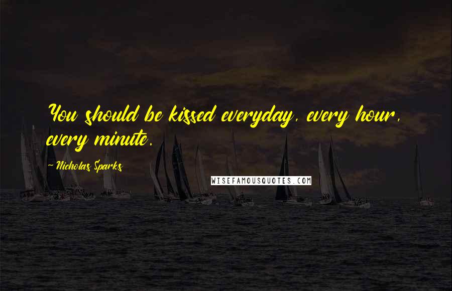 Nicholas Sparks Quotes: You should be kissed everyday, every hour, every minute.