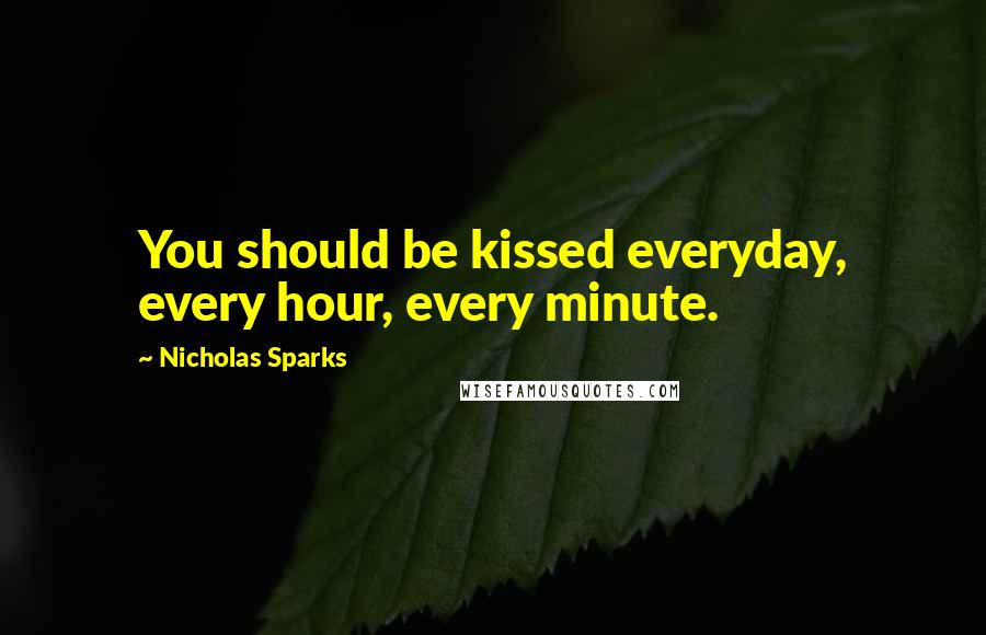 Nicholas Sparks Quotes: You should be kissed everyday, every hour, every minute.