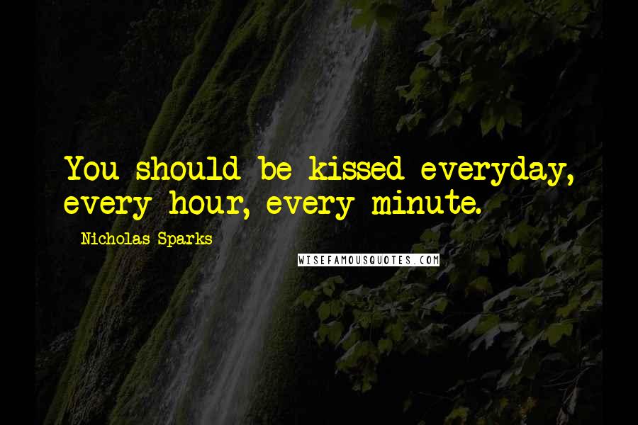 Nicholas Sparks Quotes: You should be kissed everyday, every hour, every minute.