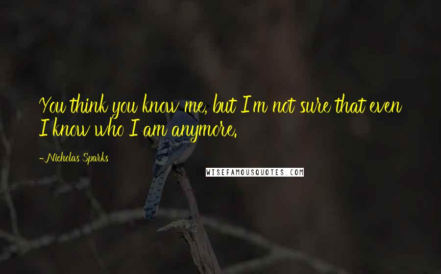 Nicholas Sparks Quotes: You think you know me, but I'm not sure that even I know who I am anymore.