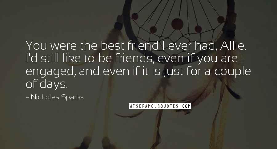 Nicholas Sparks Quotes: You were the best friend I ever had, Allie. I'd still like to be friends, even if you are engaged, and even if it is just for a couple of days.