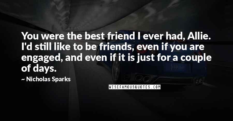 Nicholas Sparks Quotes: You were the best friend I ever had, Allie. I'd still like to be friends, even if you are engaged, and even if it is just for a couple of days.