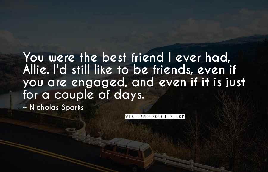 Nicholas Sparks Quotes: You were the best friend I ever had, Allie. I'd still like to be friends, even if you are engaged, and even if it is just for a couple of days.