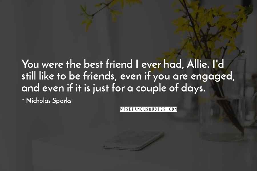 Nicholas Sparks Quotes: You were the best friend I ever had, Allie. I'd still like to be friends, even if you are engaged, and even if it is just for a couple of days.