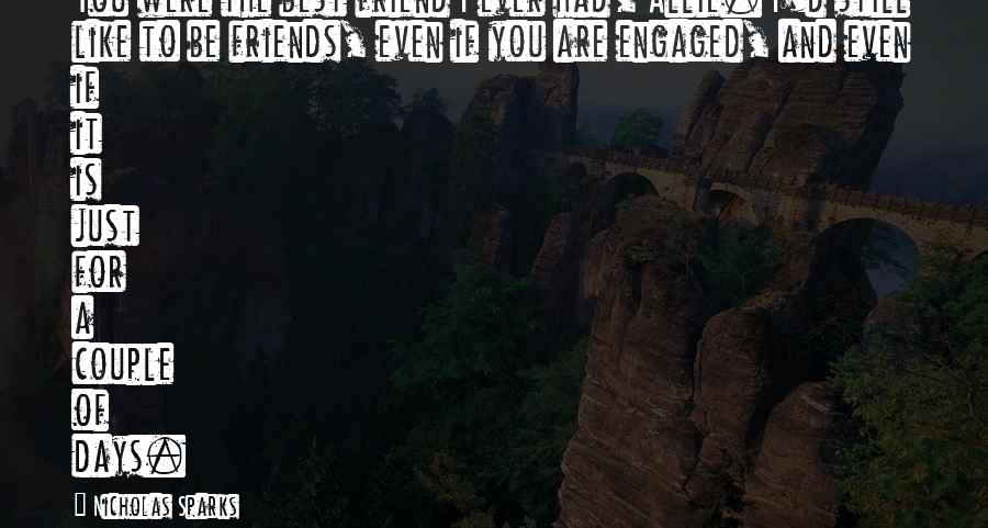 Nicholas Sparks Quotes: You were the best friend I ever had, Allie. I'd still like to be friends, even if you are engaged, and even if it is just for a couple of days.