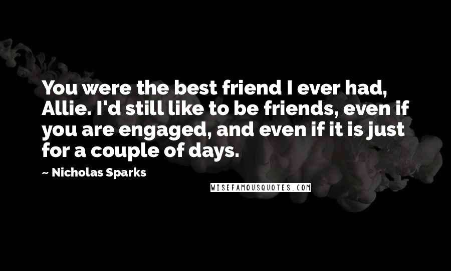 Nicholas Sparks Quotes: You were the best friend I ever had, Allie. I'd still like to be friends, even if you are engaged, and even if it is just for a couple of days.