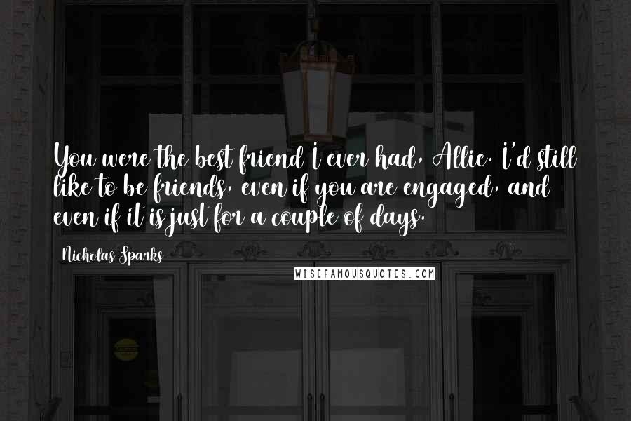 Nicholas Sparks Quotes: You were the best friend I ever had, Allie. I'd still like to be friends, even if you are engaged, and even if it is just for a couple of days.