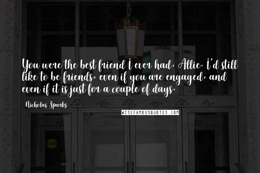 Nicholas Sparks Quotes: You were the best friend I ever had, Allie. I'd still like to be friends, even if you are engaged, and even if it is just for a couple of days.