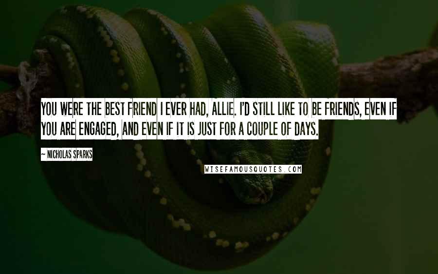 Nicholas Sparks Quotes: You were the best friend I ever had, Allie. I'd still like to be friends, even if you are engaged, and even if it is just for a couple of days.