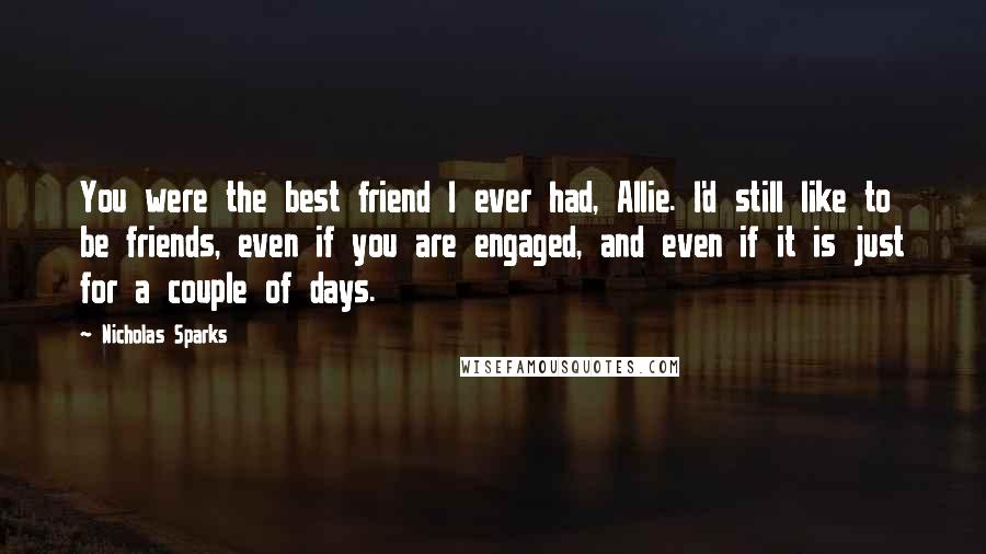 Nicholas Sparks Quotes: You were the best friend I ever had, Allie. I'd still like to be friends, even if you are engaged, and even if it is just for a couple of days.