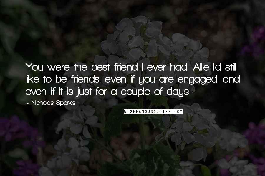 Nicholas Sparks Quotes: You were the best friend I ever had, Allie. I'd still like to be friends, even if you are engaged, and even if it is just for a couple of days.