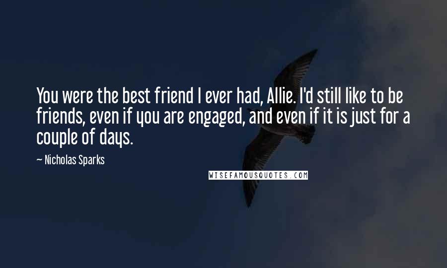 Nicholas Sparks Quotes: You were the best friend I ever had, Allie. I'd still like to be friends, even if you are engaged, and even if it is just for a couple of days.